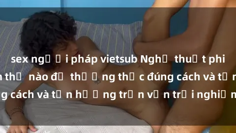 sex người pháp vietsub Nghệ thuật phim sex bukkake: Làm thế nào để thưởng thức đúng cách và tận hưởng trọn vẹn trải nghiệm mới lạ.