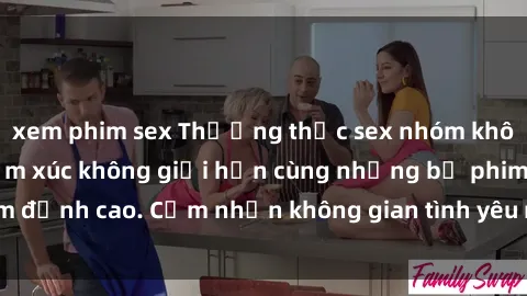 xem phim sex Thưởng thức sex nhóm không che lên đỉnh cảm xúc không giới hạn cùng những bộ phim đỉnh cao. Cảm nhận không gian tình yêu mới lạ và hứng khởi.