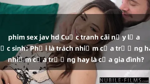 phim sex jav hd Cuộc tranh cãi nảy lửa về giáo dục sex học sinh: Phải là trách nhiệm của trường hay là của gia đình?
