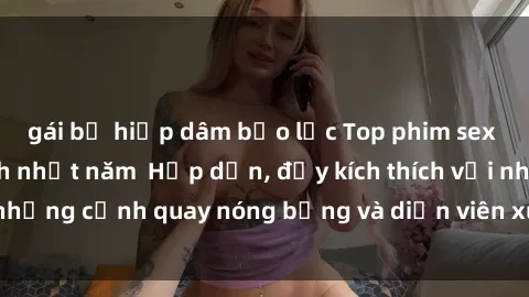 gái bị hiếp dâm bạo lực Top phim sex Mỹ được yêu thích nhất năm  Hấp dẫn, đầy kích thích với những cảnh quay nóng bỏng và diễn viên xuất sắc. Xem ngay!