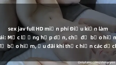 sex jav full HD miễn phí Điều kiện làm việc cho nữ hầu gái: Mức lương hấp dẫn, chế độ bảo hiểm, ưu đãi khi thực hiện các dịch vụ sex
