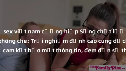 sex việt nam cưỡng hiếp Sống chất lượng với sex online không che: Trải nghiệm đỉnh cao cùng dịch vụ cam kết bảo mật thông tin, đem đến sự thoải mái và hài lòng cho bạn.