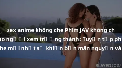sex anime không che Phim JAV không che hay nhất dành cho người xem trưởng thành: Tuyển tập phim JAV không che mới nhất sẽ khiến bạn mãn nguyện và thỏa mãn mọi khao khát của mình.