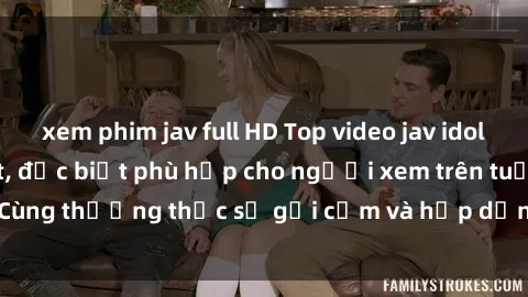 xem phim jav full HD Top video jav idol không che hot nhất, đặc biệt phù hợp cho người xem trên tuổi. Cùng thưởng thức sự gợi cảm và hấp dẫn từ các jav idol hàng đầu.