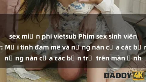 sex miễn phí vietsub Phim sex sinh viên hot nhất hiện nay: Mối tình đam mê và nồng nàn của các bạn trẻ trên màn ảnh