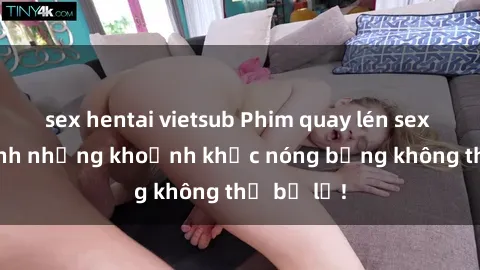 sex hentai vietsub Phim quay lén sex - Cận cảnh những khoảnh khắc nóng bỏng không thể bỏ lỡ!