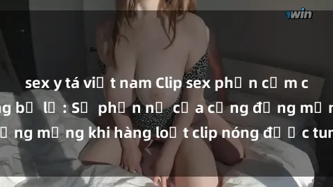 sex y tá việt nam Clip sex phản cảm của người nổi tiếng bị lộ: Sự phẫn nộ của cộng đồng mạng khi hàng loạt clip nóng được tung lên mạng