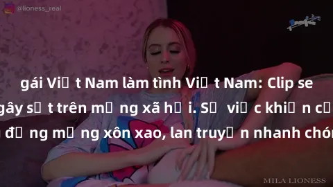 gái Việt Nam làm tình Việt Nam: Clip sex gái Việt bị rò rỉ gây sốt trên mạng xã hội. Sự việc khiến cộng đồng mạng xôn xao, lan truyền nhanh chóng và gây tranh cãi gay gắt.