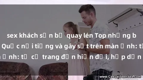 sex khách sạn bị quay lén Top những bộ phim sex Trung Quốc nổi tiếng và gây sốt trên màn ảnh: từ cổ trang đến hiện đại, hấp dẫn không ngừng.