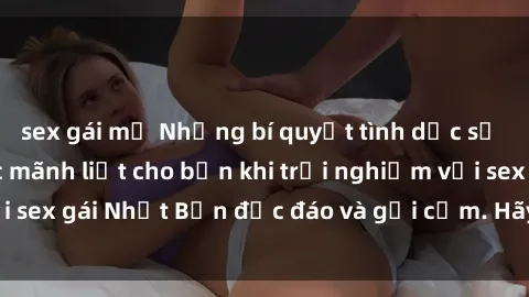 sex gái mỹ Những bí quyết tình dục sẽ mang lại cảm giác mãnh liệt cho bạn khi trải nghiệm với sex gái Nhật Bản độc đáo và gợi cảm. Hãy khám phá ngay!