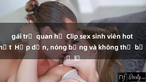 gái trẻ quan hệ Clip sex sinh viên hot nhất  Hấp dẫn, nóng bỏng và không thể bỏ lỡ
