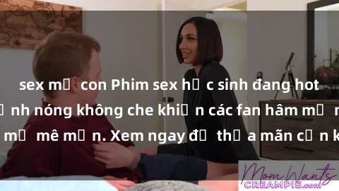 sex mẹ con Phim sex học sinh đang hot trên mạng, loạt cảnh nóng không che khiến các fan hâm mộ mê mẩn. Xem ngay để thỏa mãn cơn khát tình của mình!
