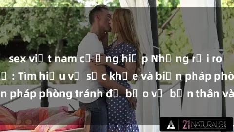sex việt nam cưỡng hiếp Những rủi ro khi gái trẻ quan hệ: Tìm hiểu về sức khỏe và biện pháp phòng tránh để bảo vệ bản thân và người khác