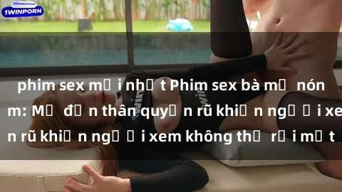 phim sex mới nhất Phim sex bà mẹ nóng bỏng đầy gợi cảm: Mẹ đơn thân quyến rũ khiến người xem không thể rời mắt