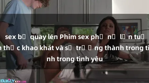 sex bị quay lén Phim sex phụ nữ lớn tuổi: Đánh thức khao khát và sự trưởng thành trong tình yêu