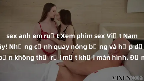 sex anh em ruột Xem phim sex Việt Nam HD miễn phí tại đây! Những cảnh quay nóng bỏng và hấp dẫn sẽ khiến bạn không thể rời mắt khỏi màn hình. Đảm bảo sẽ là trải nghiệm đáng nhớ!