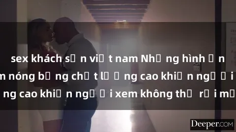 sex khách sạn việt nam Những hình ảnh sex gái Việt Nam nóng bỏng chất lượng cao khiến người xem không thể rời mắt