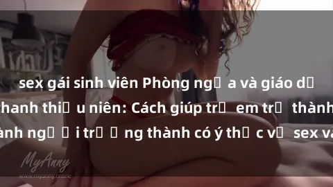 sex gái sinh viên Phòng ngừa và giáo dục về tình dục cho thanh thiếu niên: Cách giúp trẻ em trở thành người trưởng thành có ý thức về sex và sức khỏe tình dục.