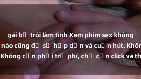gái bị trói làm tình Xem phim sex không che miễn phí, ngày nào cũng đủ sự hấp dẫn và cuốn hút. Không cần phải trả phí, chỉ cần click và thưởng thức ngay!
