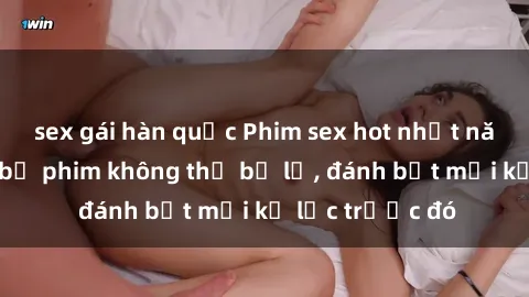 sex gái hàn quốc Phim sex hot nhất năm  Top những bộ phim không thể bỏ lỡ, đánh bật mọi kỷ lục trước đó