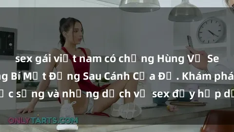 sex gái việt nam có chồng Hùng Vỹ Sex Việt Nam: Những Bí Mật Đằng Sau Cánh Cửa Đỏ. Khám phá cuộc sống và những dịch vụ sex đầy hấp dẫn của người Việt Nam.