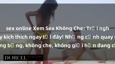 sex online Xem Sex Không Che: Trải nghiệm mới lạ và đầy kích thích ngay tại đây! Những cảnh quay nóng bỏng, không che, không giới hạn đang chờ đón bạn. Đừng bỏ lỡ!