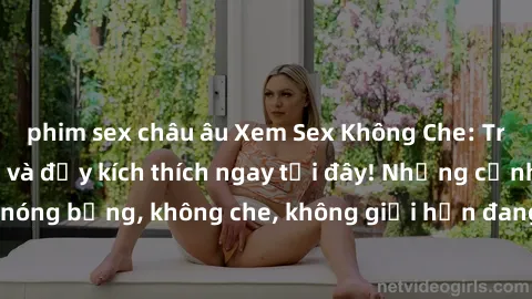 phim sex châu âu Xem Sex Không Che: Trải nghiệm mới lạ và đầy kích thích ngay tại đây! Những cảnh quay nóng bỏng, không che, không giới hạn đang chờ đón bạn. Đừng bỏ lỡ!