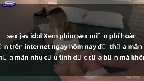 sex jav idol Xem phim sex miễn phí hoàn toàn không giới hạn trên internet ngay hôm nay để thỏa mãn nhu cầu tình dục của bạn mà không tốn chi phí.