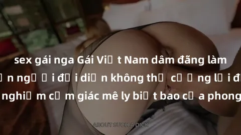 sex gái nga Gái Việt Nam dâm đãng làm tình say đắm, khiến người đối diện không thể cưỡng lại được. Hãy trải nghiệm cảm giác mê ly biết bao của phong cách yêu đương đậm chất dân tộc!