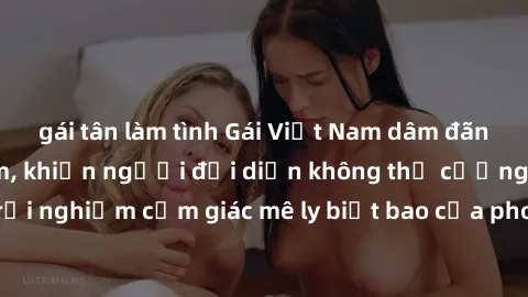 gái tân làm tình Gái Việt Nam dâm đãng làm tình say đắm, khiến người đối diện không thể cưỡng lại được. Hãy trải nghiệm cảm giác mê ly biết bao của phong cách yêu đương đậm chất dân tộc!