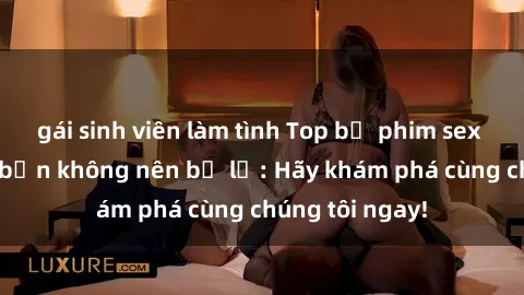 gái sinh viên làm tình Top bộ phim sex hay nhất mà bạn không nên bỏ lỡ: Hãy khám phá cùng chúng tôi ngay!