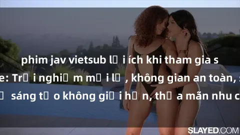 phim jav vietsub lợi ích khi tham gia sex online không che: Trải nghiệm mới lạ, không gian an toàn, sự sáng tạo không giới hạn, thỏa mãn nhu cầu tình dục của bạn.