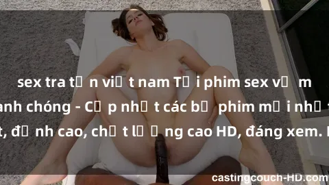 sex tra tấn việt nam Tải phim sex về máy miễn phí và nhanh chóng - Cập nhật các bộ phim mới nhất, đỉnh cao, chất lượng cao HD, đáng xem. Hãy trải nghiệm ngay!