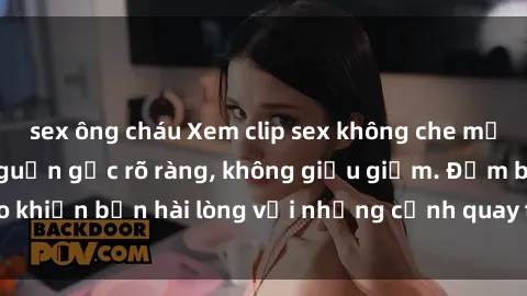 sex ông cháu Xem clip sex không che mới - Nguồn gốc từ nguồn gốc rõ ràng, không giấu giếm. Đảm bảo khiến bạn hài lòng với những cảnh quay táo bạo và đầy kích thích.