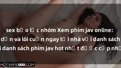 sex bạo lực nhóm Xem phim jav online: trải nghiệm hấp dẫn và lôi cuốn ngay tại nhà với danh sách phim jav hot nhất được cập nhật liên tục.