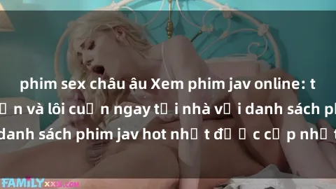 phim sex châu âu Xem phim jav online: trải nghiệm hấp dẫn và lôi cuốn ngay tại nhà với danh sách phim jav hot nhất được cập nhật liên tục.