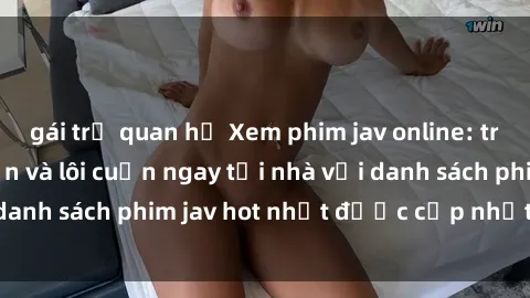 gái trẻ quan hệ Xem phim jav online: trải nghiệm hấp dẫn và lôi cuốn ngay tại nhà với danh sách phim jav hot nhất được cập nhật liên tục.