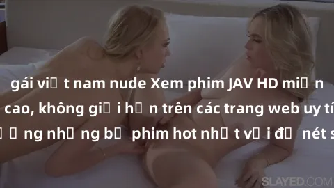 gái việt nam nude Xem phim JAV HD miễn phí chất lượng cao, không giới hạn trên các trang web uy tín. Yên tâm tận hưởng những bộ phim hot nhất với độ nét sắc sảo, đẹp mắt ngay tại nhà. Hãy trải nghiệm