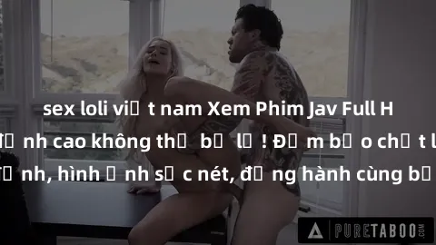 sex loli việt nam Xem Phim Jav Full HD: Những bộ phim đỉnh cao không thể bỏ lỡ! Đảm bảo chất lượng ổn định, hình ảnh sắc nét, đồng hành cùng bạn trong những giây phút thư giãn!