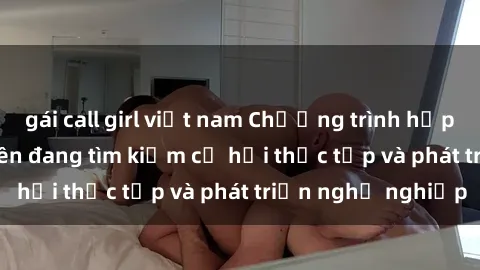 gái call girl việt nam Chương trình hợp tác JAV cho sinh viên đang tìm kiếm cơ hội thực tập và phát triển nghề nghiệp