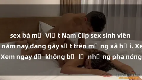 sex bà mẹ Việt Nam Clip sex sinh viên mới nhất hot nhất năm nay đang gây sốt trên mạng xã hội. Xem ngay để không bỏ lỡ những pha nóng không thể bỏ qua!
