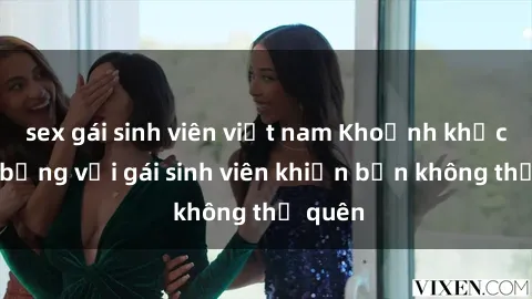 sex gái sinh viên việt nam Khoảnh khắc nóng bỏng với gái sinh viên khiến bạn không thể quên