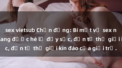 sex vietsub Chấn động: Bí mật về sex nữ sinh Việt Nam đang được hé lộ đầy sốc, đến từ thế giới kín đáo của giới trẻ.