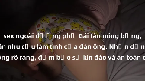 sex ngoài đường phố Gái tân nóng bỏng, dâm đãng thỏa mãn nhu cầu làm tình của đàn ông. Nhận dạng không rõ ràng, đảm bảo sự kín đáo và an toàn cho trải nghiệm tuyệt vời.