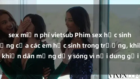 sex miễn phí vietsub Phim sex học sinh: Hành động nóng bỏng của các em học sinh trong trường, khiến dân mạng dậy sóng vì nội dung gợi cảm và kích thích.