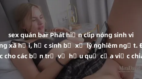 sex quán bar Phát hiện clip nóng sinh viên gây sốt trên mạng xã hội, học sinh bị xử lý nghiêm ngặt. Đây là cảnh giác cho các bạn trẻ về hậu quả của việc chia sẻ thông tin trái phép trên internet.