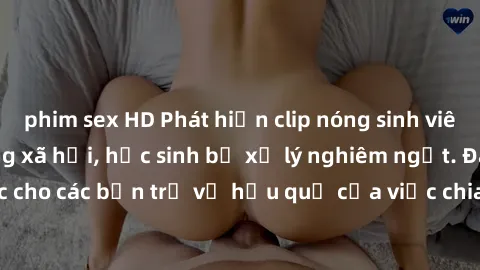 phim sex HD Phát hiện clip nóng sinh viên gây sốt trên mạng xã hội, học sinh bị xử lý nghiêm ngặt. Đây là cảnh giác cho các bạn trẻ về hậu quả của việc chia sẻ thông tin trái phép trên internet.
