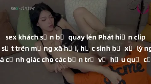 sex khách sạn bị quay lén Phát hiện clip nóng sinh viên gây sốt trên mạng xã hội, học sinh bị xử lý nghiêm ngặt. Đây là cảnh giác cho các bạn trẻ về hậu quả của việc chia sẻ thông tin trái phép trên i