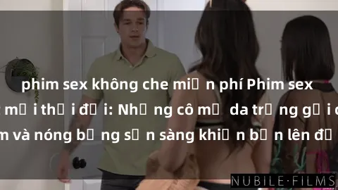 phim sex không che miễn phí Phim sex milf hấp dẫn nhất mọi thời đại: Những cô mẹ da trắng gợi cảm và nóng bỏng sẵn sàng khiến bạn lên đỉnh chỉ trong chớp mắt!
