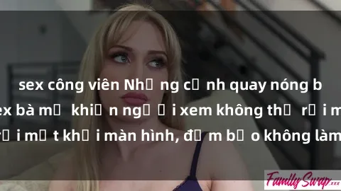 sex công viên Những cảnh quay nóng bỏng trong phim sex bà mẹ khiến người xem không thể rời mắt khỏi màn hình, đảm bảo không làm bạn thất vọng!